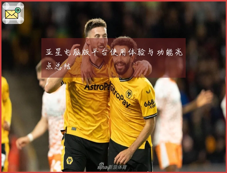 亚星电脑版平台使用体验与功能亮点总结