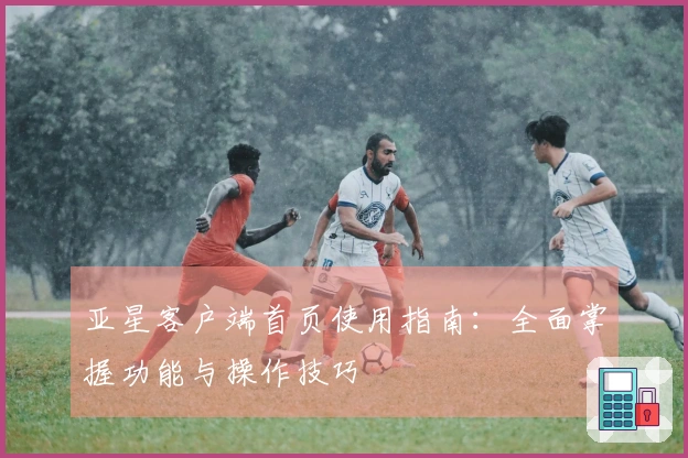 亚星客户端首页使用指南：全面掌握功能与操作技巧