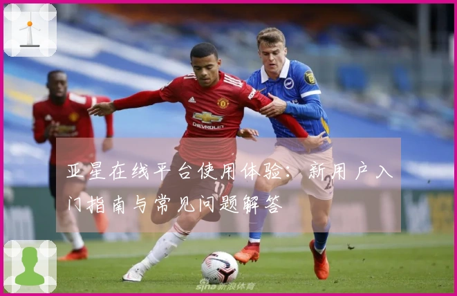 亚星在线平台使用体验：新用户入门指南与常见问题解答