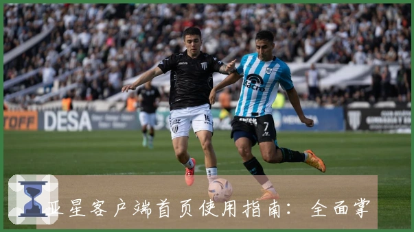亚星客户端首页使用指南：全面掌握功能与操作技巧