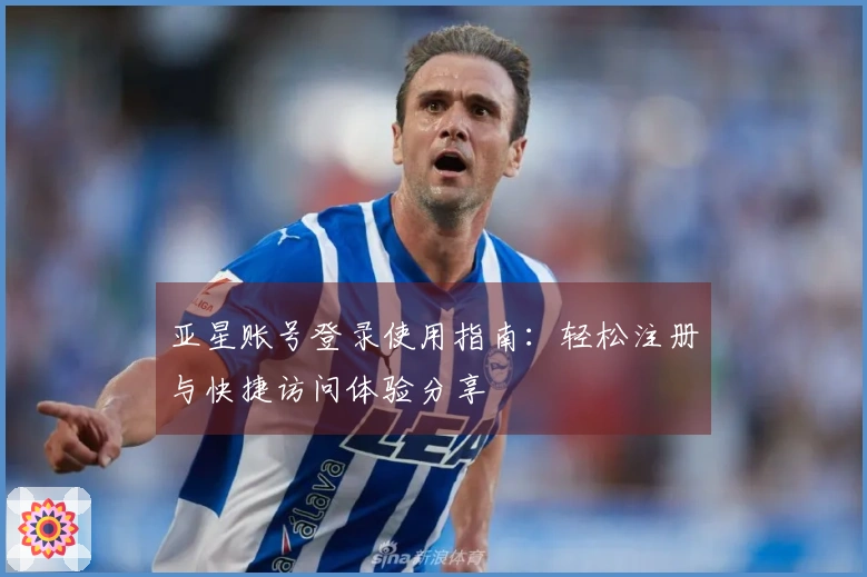 亚星账号登录使用指南：轻松注册与快捷访问体验分享