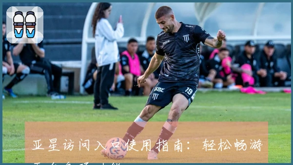 亚星访问入口使用指南：轻松畅游平台各项功能