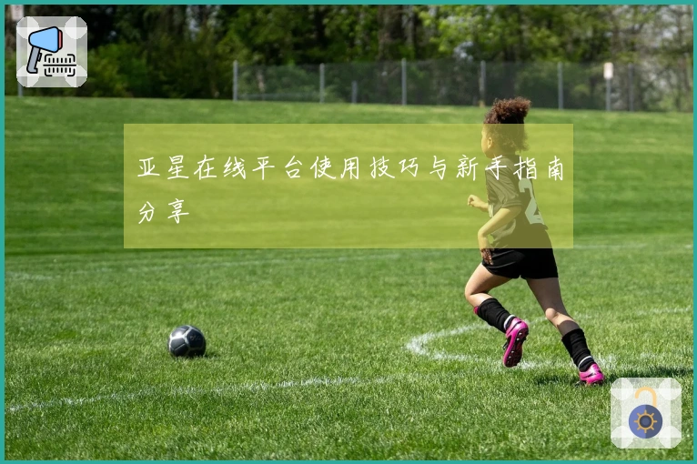 亚星在线平台使用技巧与新手指南分享
