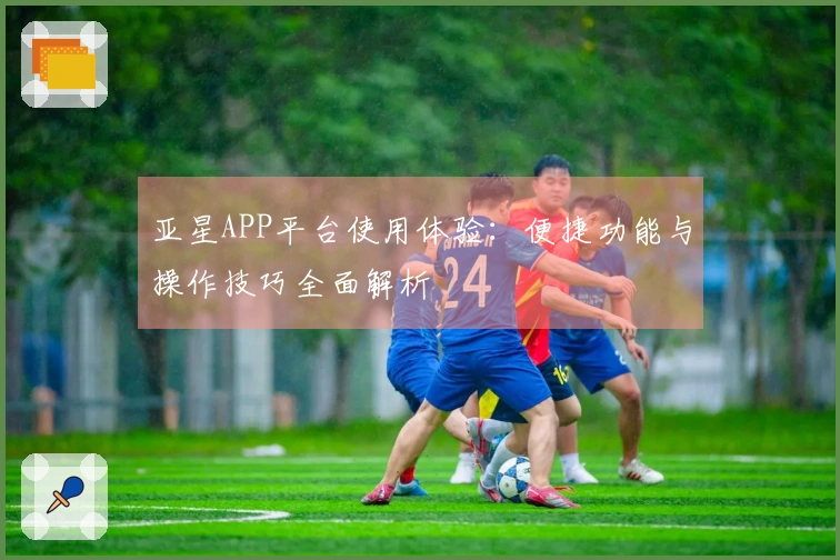 亚星APP平台使用体验：便捷功能与操作技巧全面解析