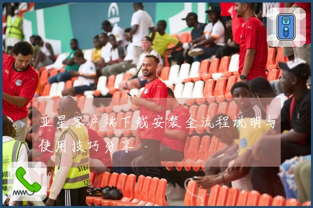 亚星客户端下载安装全流程说明与使用技巧分享