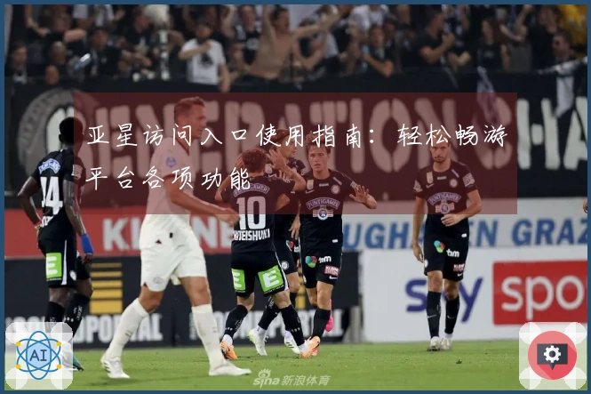 亚星访问入口使用指南:轻松畅游平台各项功能