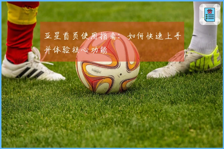 亚星首页使用指南：如何快速上手并体验核心功能