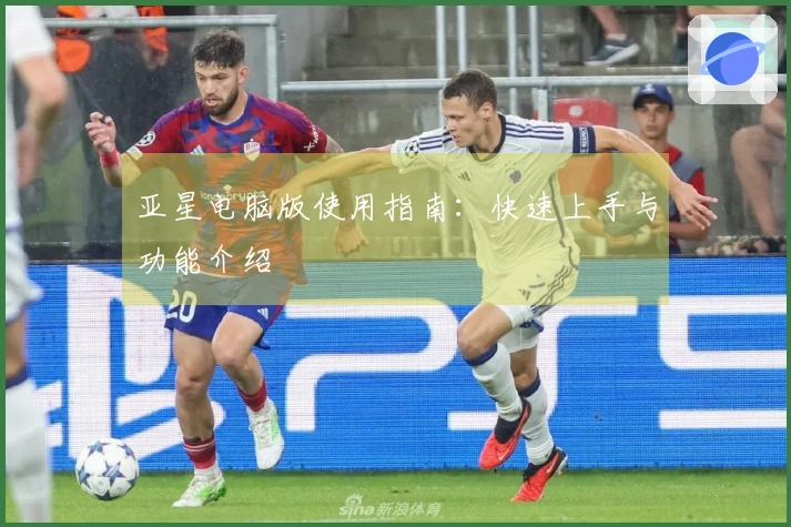 亚星电脑版使用指南：快速上手与功能介绍