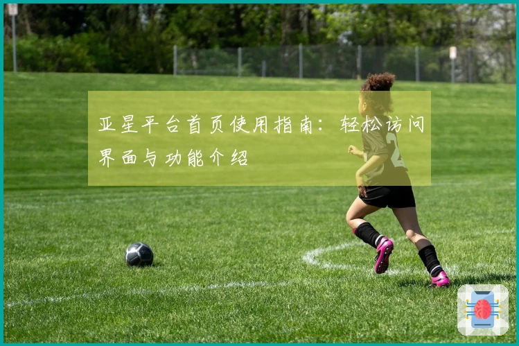 亚星平台首页使用指南:轻松访问界面与功能介绍