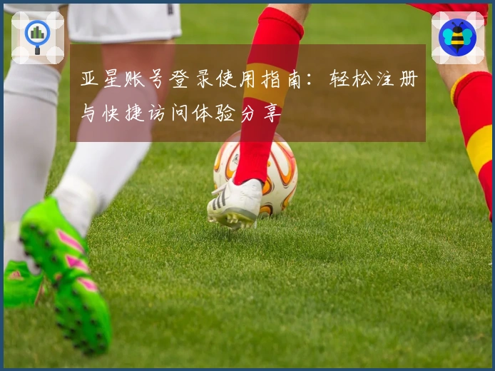 亚星账号登录使用指南：轻松注册与快捷访问体验分享