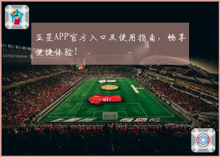 亚星APP官方入口及使用指南，畅享便捷体验！