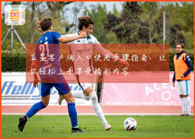 亚星客户端入口使用步骤指南，让你轻松上手享受精彩内容