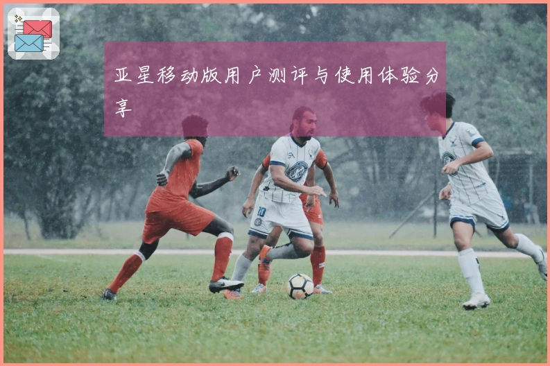 亚星移动版用户测评与使用体验分享