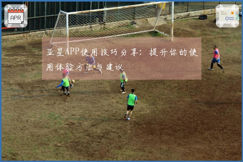 亚星APP使用技巧分享：提升你的使用体验方法与建议