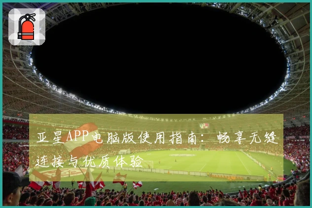 亚星APP电脑版使用指南：畅享无缝连接与优质体验