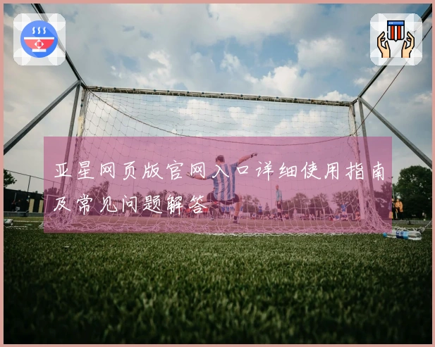 亚星网页版官网入口详细使用指南及常见问题解答