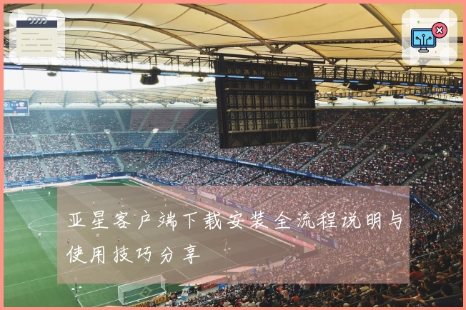 亚星客户端下载安装全流程说明与使用技巧分享