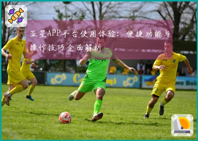 亚星APP平台使用体验：便捷功能与操作技巧全面解析