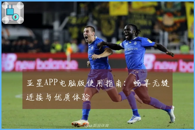 亚星APP电脑版使用指南：畅享无缝连接与优质体验