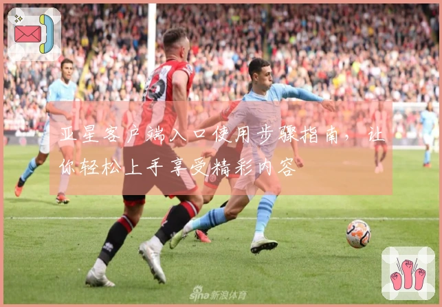 亚星客户端入口使用步骤指南，让你轻松上手享受精彩内容
