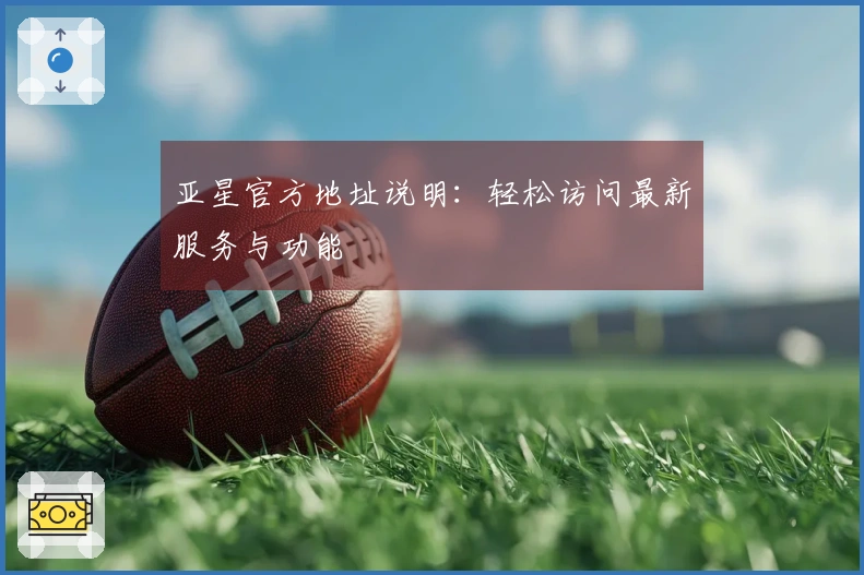 亚星官方地址说明：轻松访问最新服务与功能