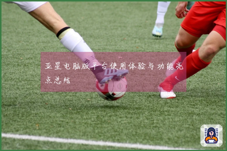 亚星电脑版平台使用体验与功能亮点总结